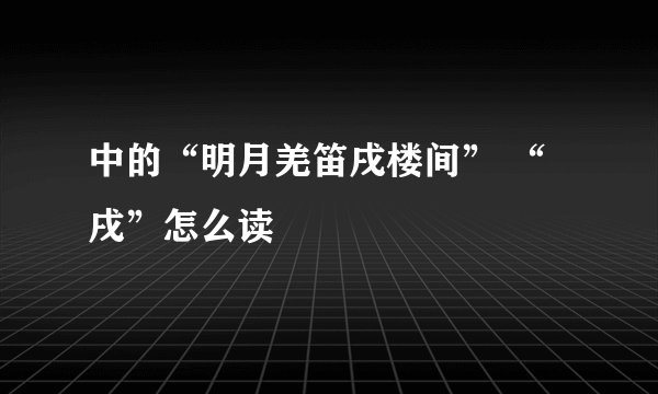 中的“明月羌笛戌楼间” “戌”怎么读