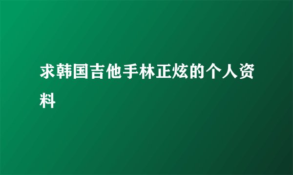 求韩国吉他手林正炫的个人资料