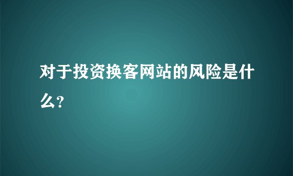 对于投资换客网站的风险是什么？