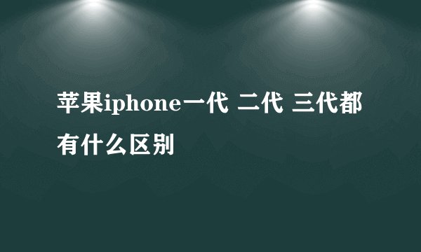 苹果iphone一代 二代 三代都有什么区别
