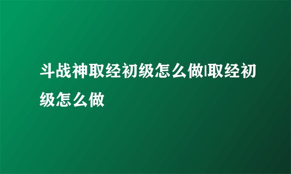 斗战神取经初级怎么做|取经初级怎么做
