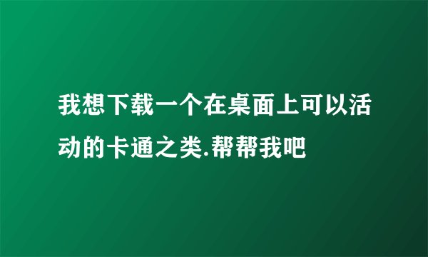 我想下载一个在桌面上可以活动的卡通之类.帮帮我吧
