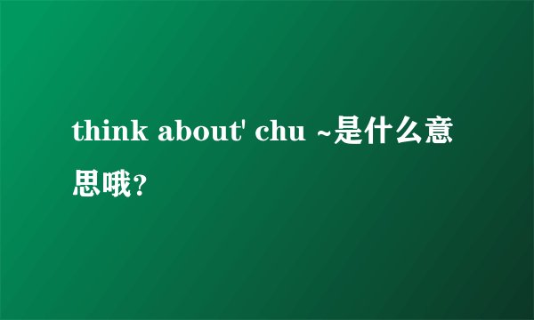 think about' chu ~是什么意思哦？