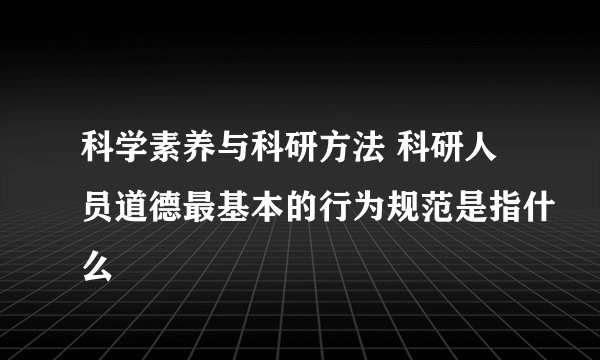 科学素养与科研方法 科研人员道德最基本的行为规范是指什么