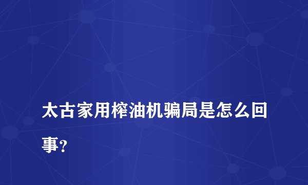 
太古家用榨油机骗局是怎么回事？

