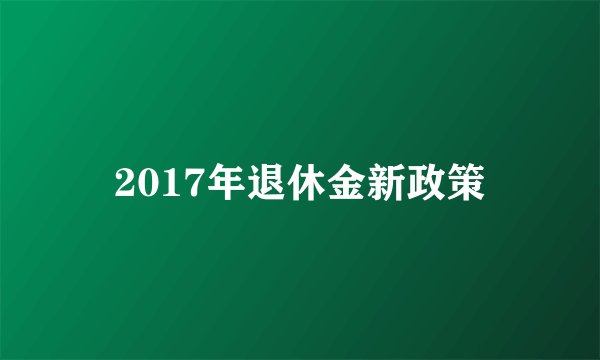 2017年退休金新政策