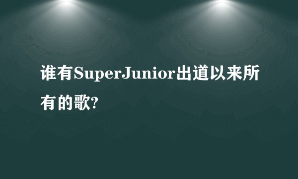 谁有SuperJunior出道以来所有的歌?