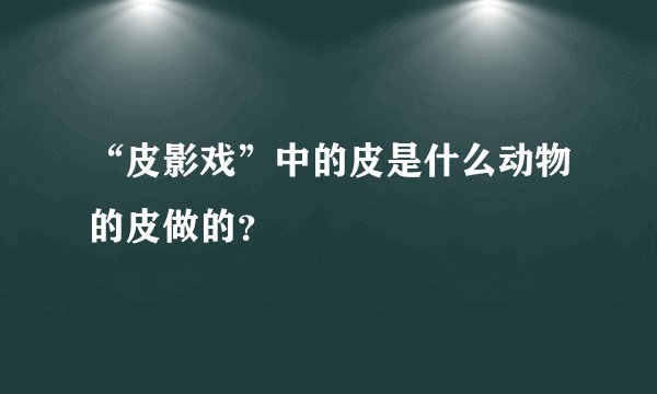 “皮影戏”中的皮是什么动物的皮做的？