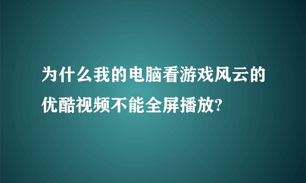 为什么我的电脑看游戏风云的优酷视频不能全屏播放?