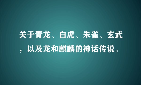 关于青龙、白虎、朱雀、玄武，以及龙和麒麟的神话传说。