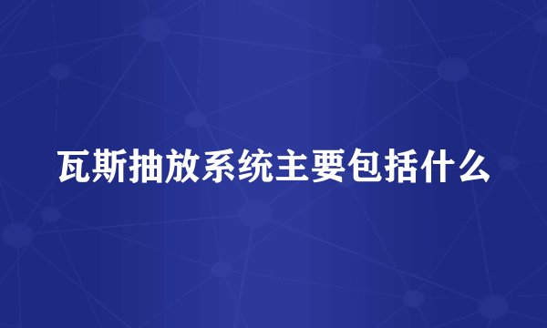 瓦斯抽放系统主要包括什么