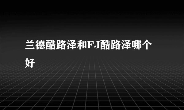 兰德酷路泽和FJ酷路泽哪个好