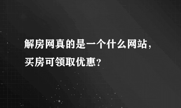 解房网真的是一个什么网站，买房可领取优惠？