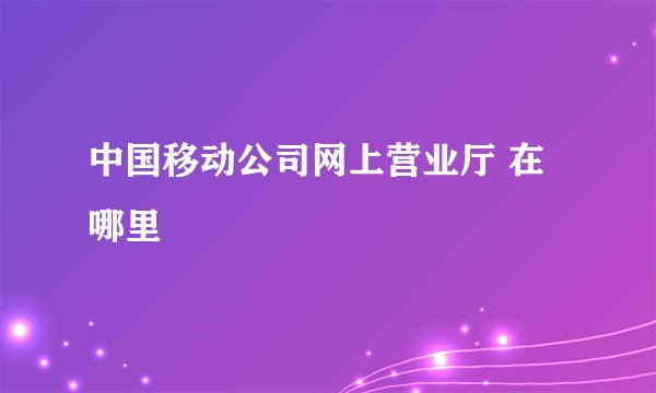 中国移动公司网上营业厅 在哪里