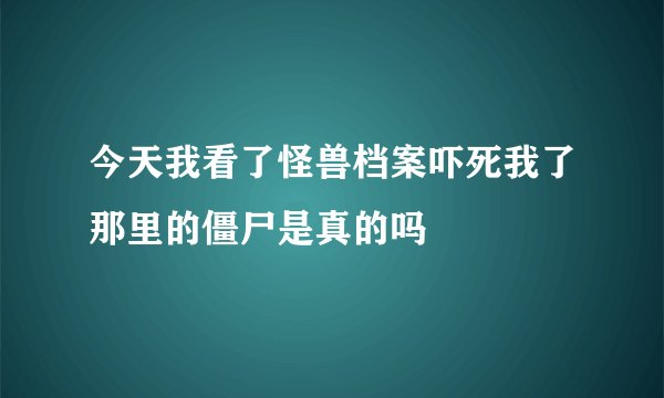 今天我看了怪兽档案吓死我了那里的僵尸是真的吗