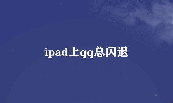ipad上qq总闪退