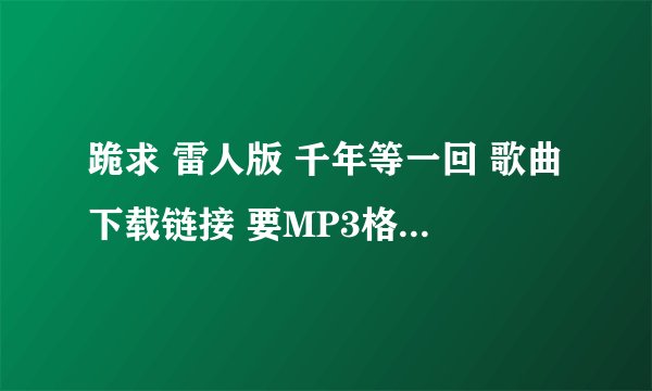 跪求 雷人版 千年等一回 歌曲下载链接 要MP3格式的！！