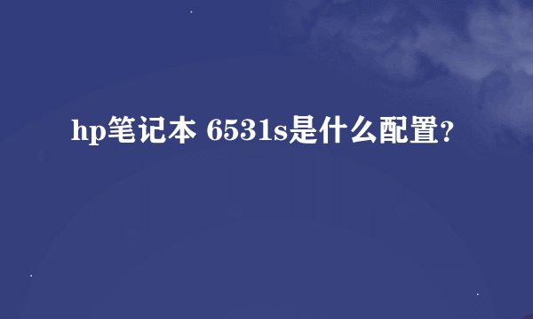 hp笔记本 6531s是什么配置？