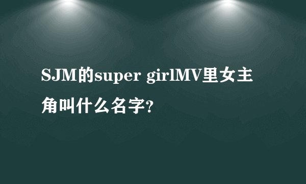 SJM的super girlMV里女主角叫什么名字？