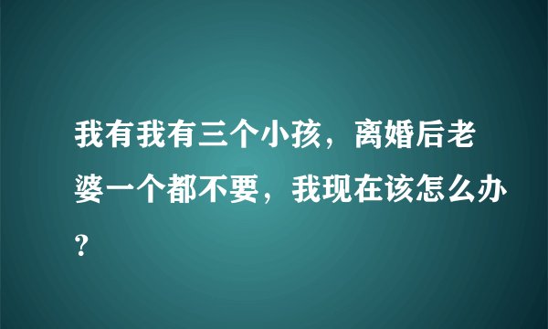 我有我有三个小孩，离婚后老婆一个都不要，我现在该怎么办？