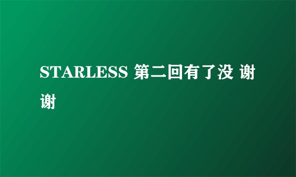 STARLESS 第二回有了没 谢谢