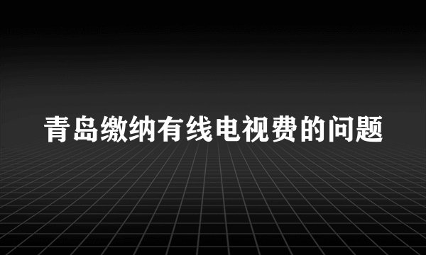 青岛缴纳有线电视费的问题