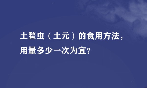 土鳖虫（土元）的食用方法，用量多少一次为宜？