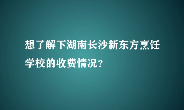 想了解下湖南长沙新东方烹饪学校的收费情况？