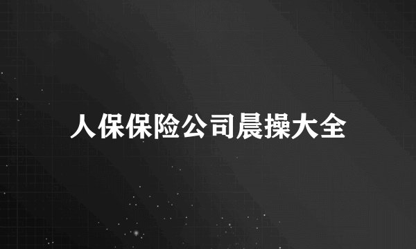 人保保险公司晨操大全