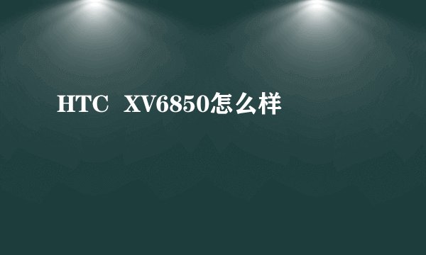 HTC  XV6850怎么样