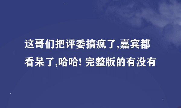 这哥们把评委搞疯了,嘉宾都看呆了,哈哈! 完整版的有没有