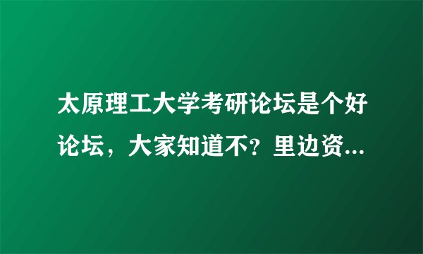 太原理工大学考研论坛是个好论坛，大家知道不？里边资料怎么样？真实不？