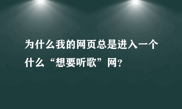 为什么我的网页总是进入一个什么“想要听歌”网?