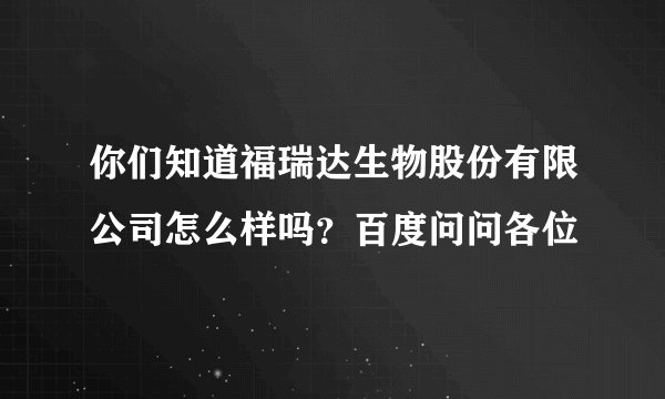 你们知道福瑞达生物股份有限公司怎么样吗？百度问问各位