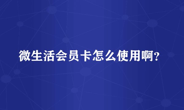 微生活会员卡怎么使用啊？