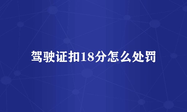 驾驶证扣18分怎么处罚