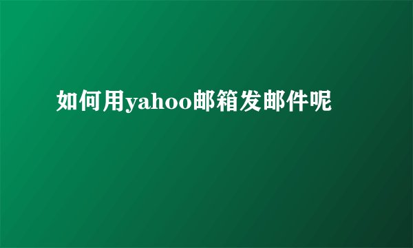 如何用yahoo邮箱发邮件呢
