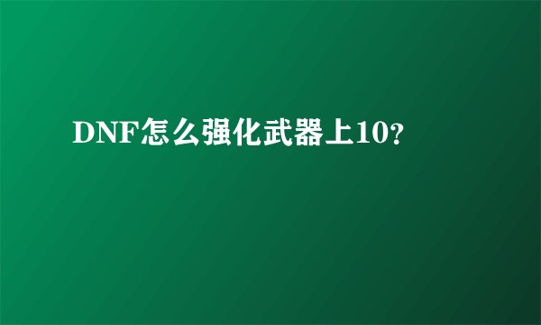 DNF怎么强化武器上10？
