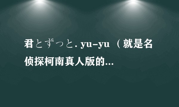 君とずっと. yu-yu （就是名侦探柯南真人版的片尾曲 ）名字和歌词都什么意思