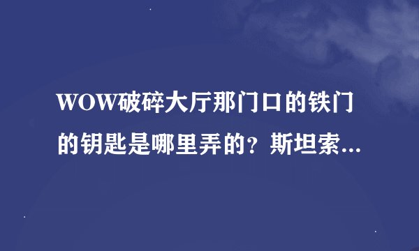 WOW破碎大厅那门口的铁门的钥匙是哪里弄的？斯坦索姆的铁门钥匙呢？