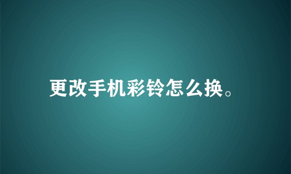 更改手机彩铃怎么换。