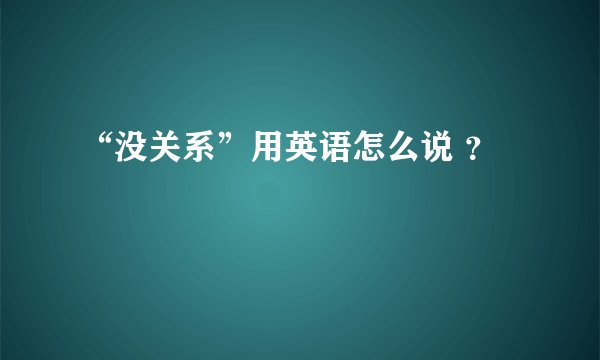 “没关系”用英语怎么说 ？