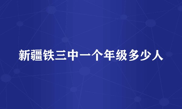 新疆铁三中一个年级多少人