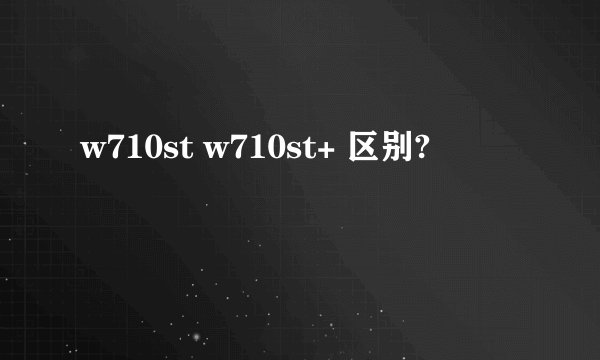 w710st w710st+ 区别?