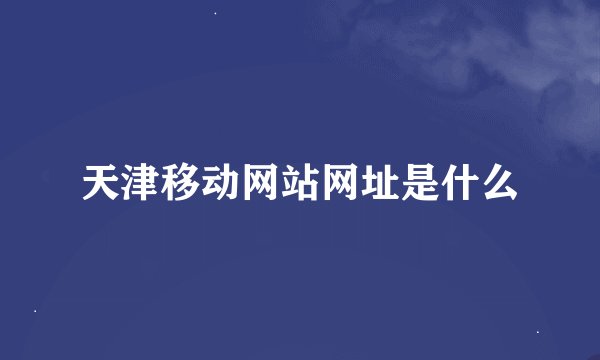 天津移动网站网址是什么