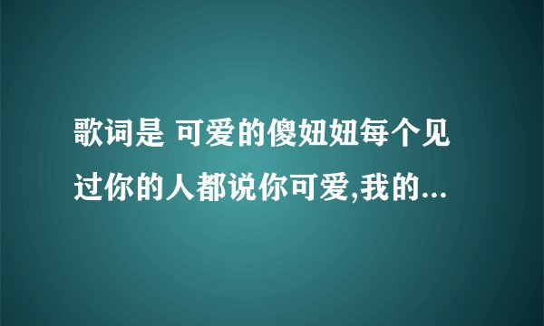 歌词是 可爱的傻妞妞每个见过你的人都说你可爱,我的傻妞妞.....这首歌叫什么名啊