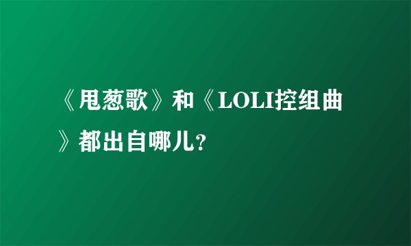 《甩葱歌》和《LOLI控组曲》都出自哪儿？