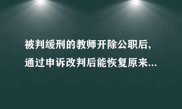 被判缓刑的教师开除公职后,通过申诉改判后能恢复原来教师身份吗?