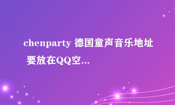 chenparty 德国童声音乐地址 要放在QQ空间里当背景音乐的