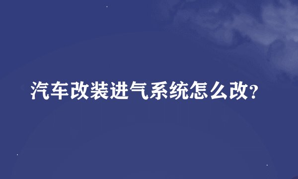 汽车改装进气系统怎么改？